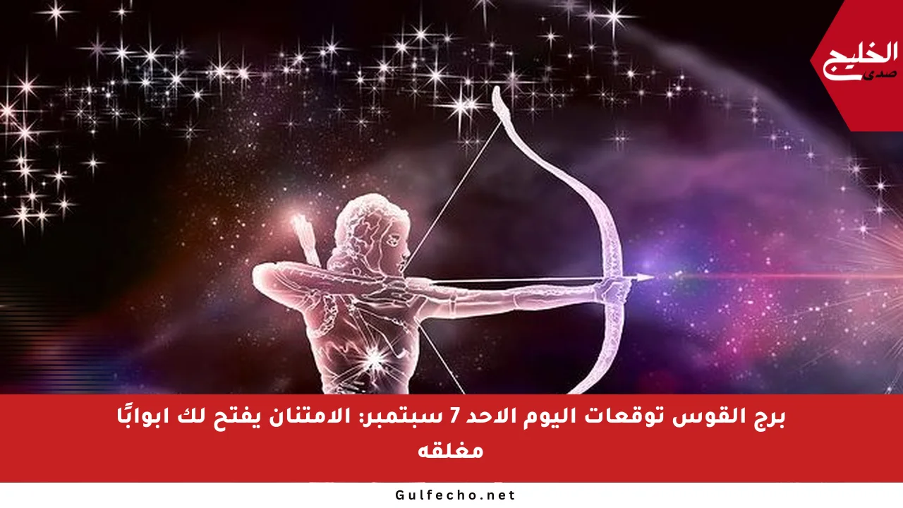 برج القوس توقعات اليوم الأحد 7 سبتمبر: الامتنان يفتح لك أبوابًا مغلقة